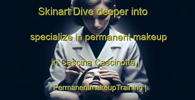 Skinart Dive deeper into specialize in permanent makeup in Cascina Cascinotta | PermanentmakeupTraining | PermanentmakeupClasses | SkinartTraining-Italy
